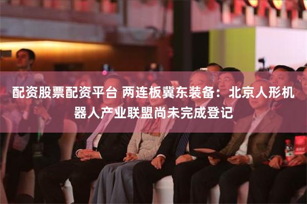 配资股票配资平台 两连板冀东装备：北京人形机器人产业联盟尚未完成登记