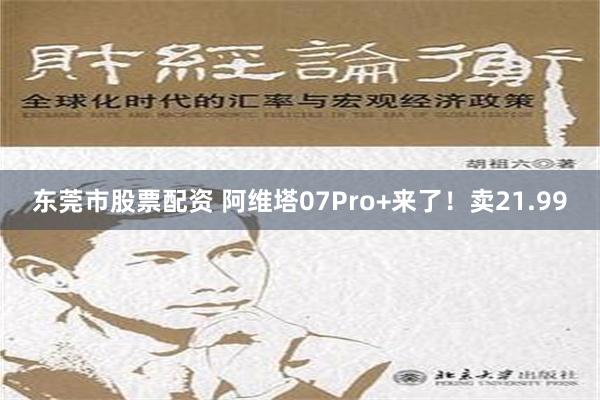 东莞市股票配资 阿维塔07Pro+来了！卖21.99