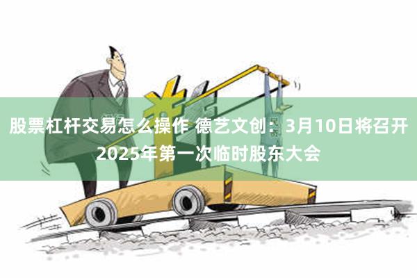 股票杠杆交易怎么操作 德艺文创：3月10日将召开2025年第一次临时股东大会