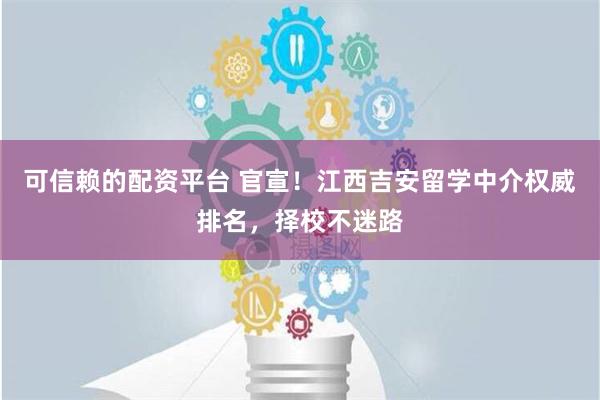 可信赖的配资平台 官宣！江西吉安留学中介权威排名，择校不迷路